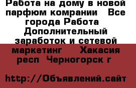 Работа на дому в новой парфюм.комрании - Все города Работа » Дополнительный заработок и сетевой маркетинг   . Хакасия респ.,Черногорск г.